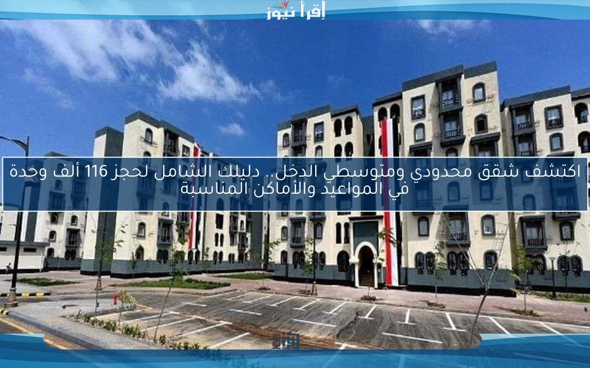 اكتشف شقق محدودي ومتوسطي الدخل.. دليلك الشامل لحجز 116 ألف وحدة في المواعيد والأماكن المناسبة