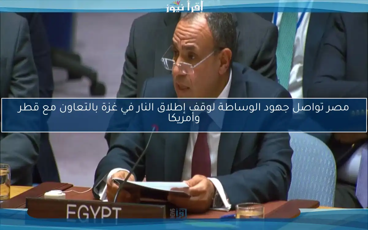 مصر تواصل جهود الوساطة لوقف إطلاق النار في غزة بالتعاون مع قطر وأمريكا