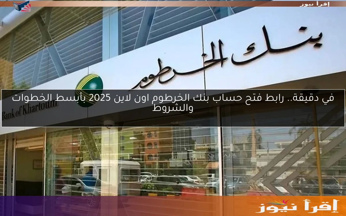 في دقيقة.. رابط فتح حساب بنك الخرطوم اون لاين 2025 بأبسط الخطوات والشروط