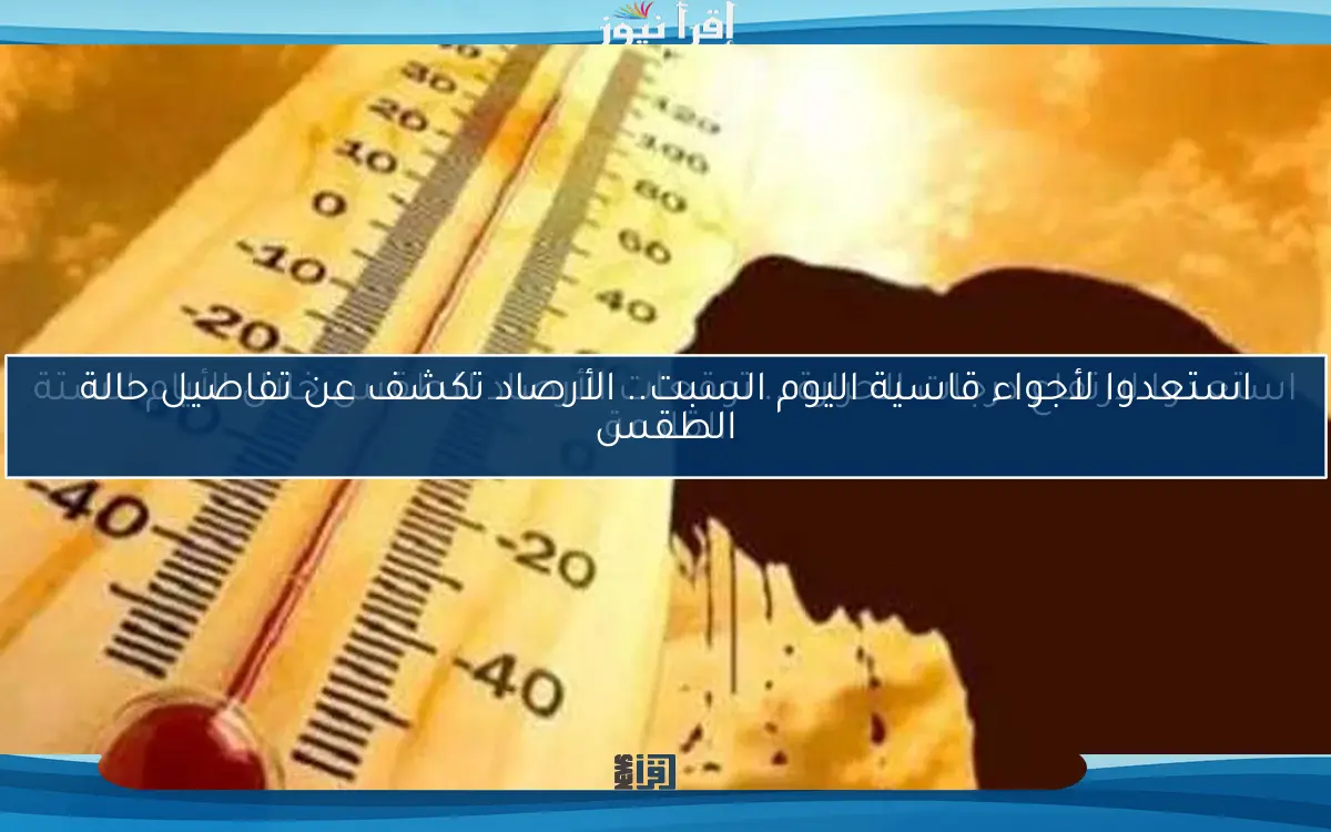 استعدوا لأجواء قاسية اليوم السبت.. الأرصاد تكشف عن تفاصيل حالة الطقس