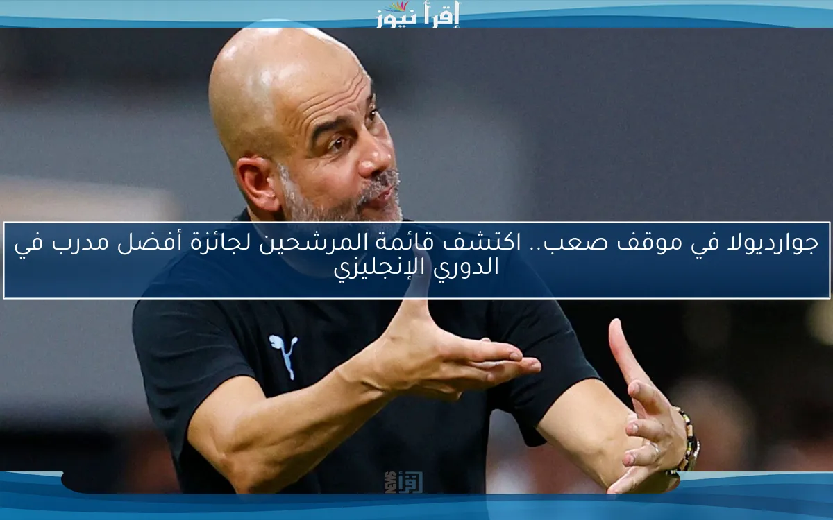 جوارديولا في موقف صعب.. اكتشف قائمة المرشحين لجائزة أفضل مدرب في الدوري الإنجليزي
