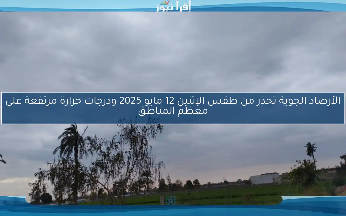 الأرصاد الجوية تحذر من طقس الإثنين 12 مايو 2025 ودرجات حرارة مرتفعة على معظم المناطق