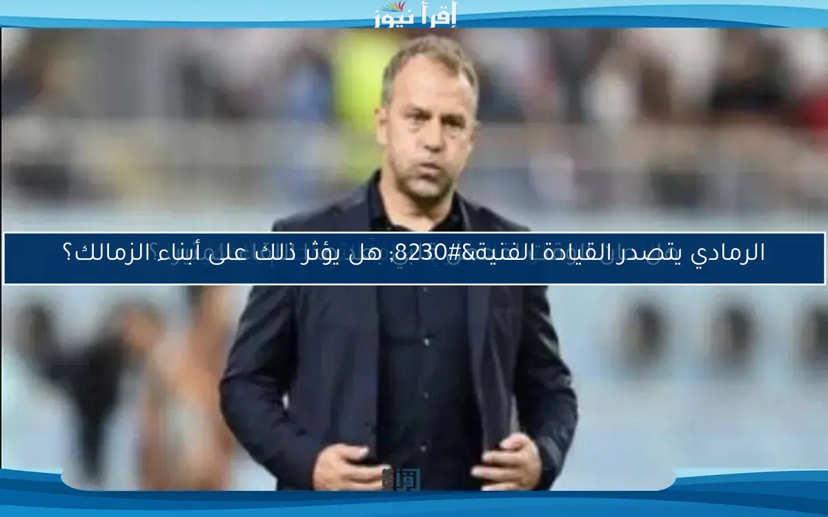 الرمادي يتصدر القيادة الفنية… هل يؤثر ذلك على أبناء الزمالك؟