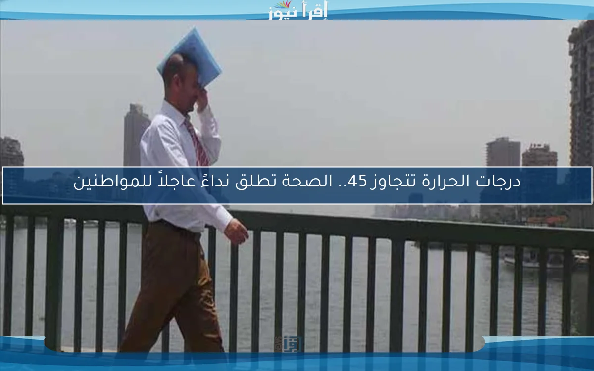 درجات الحرارة تتجاوز 45.. الصحة تطلق نداءً عاجلاً للمواطنين
