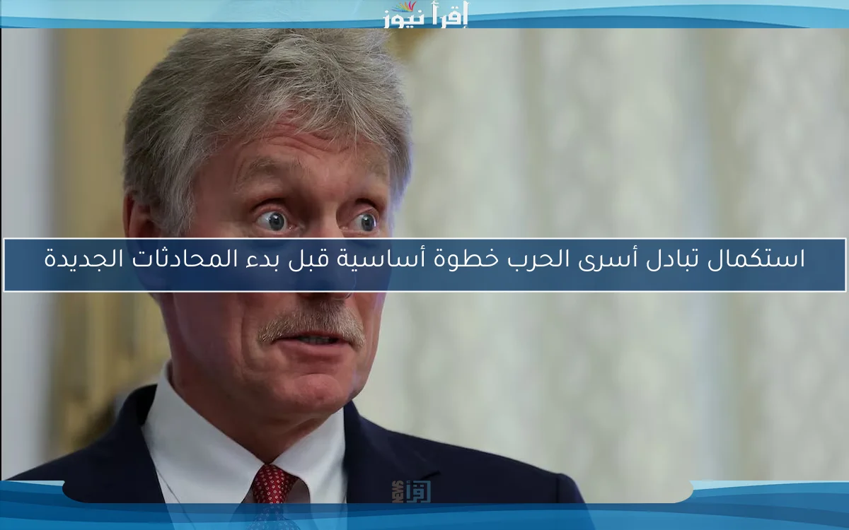 استكمال تبادل أسرى الحرب خطوة أساسية قبل بدء المحادثات الجديدة