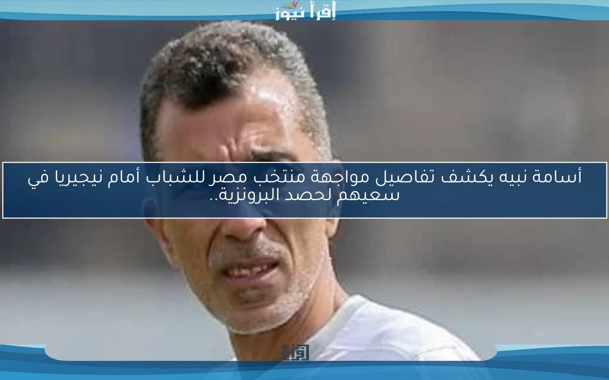 أسامة نبيه يكشف تفاصيل مواجهة منتخب مصر للشباب أمام نيجيريا في سعيهم لحصد البرونزية..