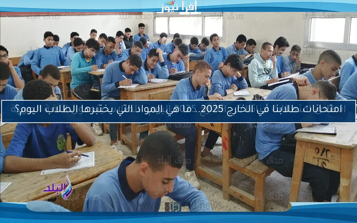 امتحانات طلابنا في الخارج 2025.. ما هي المواد التي يختبرها الطلاب اليوم؟
