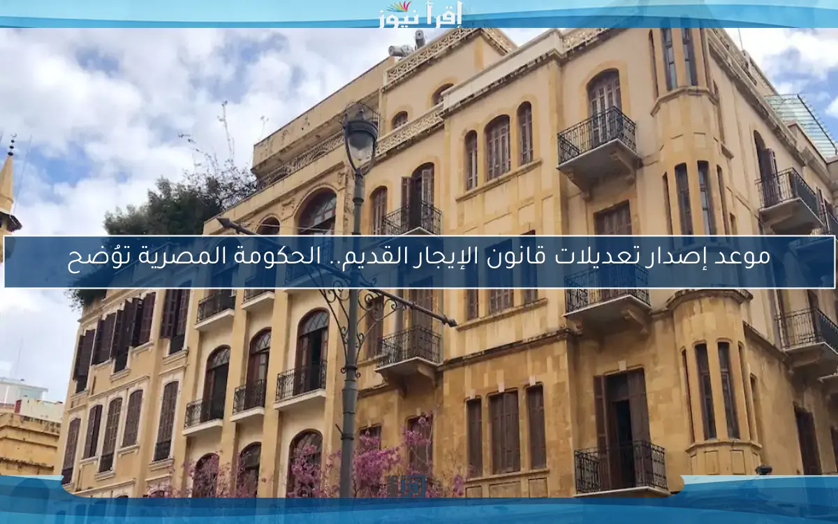 موعد إصدار تعديلات قانون الإيجار القديم.. الحكومة المصرية توُضح