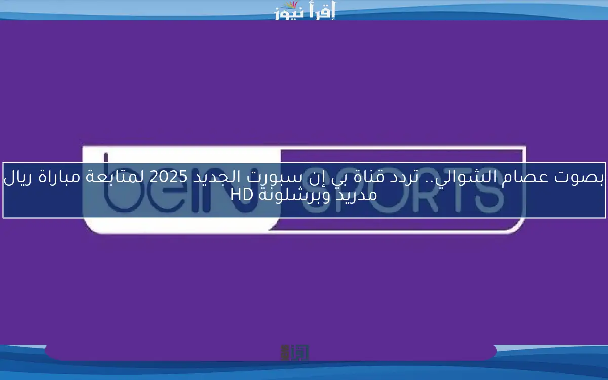 بصوت عصام الشوالي.. تردد قناة بي إن سبورت الجديد 2025 لمتابعة مباراة ريال مدريد وبرشلونة HD