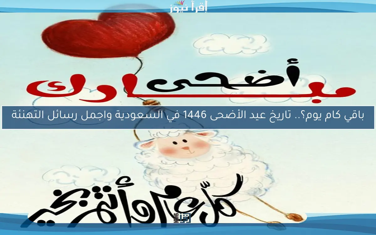 باقي كام يوم؟.. تاريخ عيد الأضحى 1446 في السعودية واجمل رسائل التهنئة