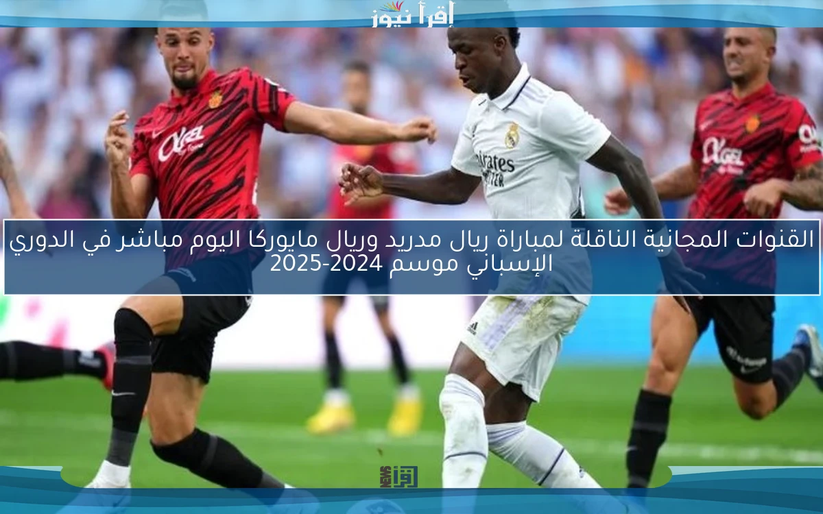 القنوات المجانية الناقلة لمباراة ريال مدريد وريال مايوركا اليوم مباشر في الدوري الإسباني موسم 2024-2025
