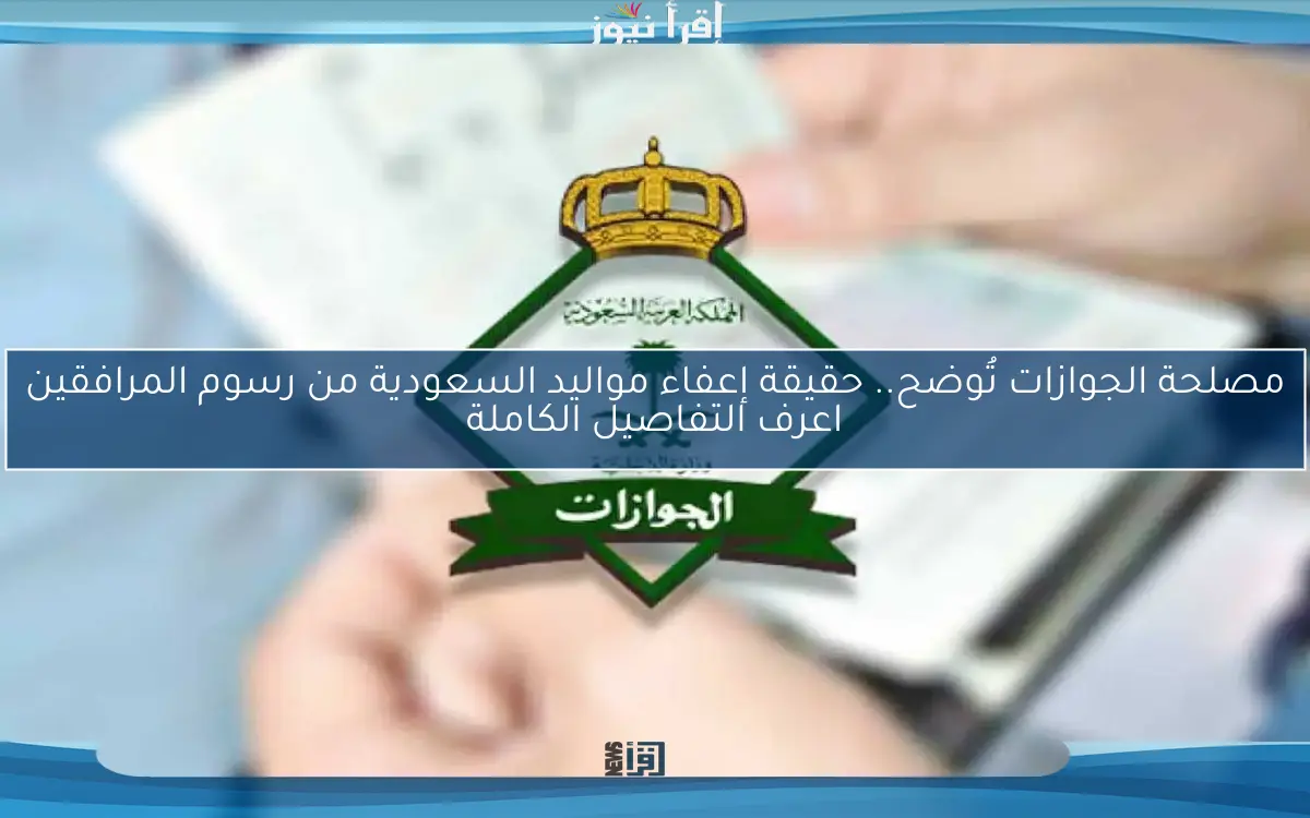 مصلحة الجوازات تُوضح.. حقيقة إعفاء مواليد السعودية من رسوم المرافقين اعرف التفاصيل الكاملة