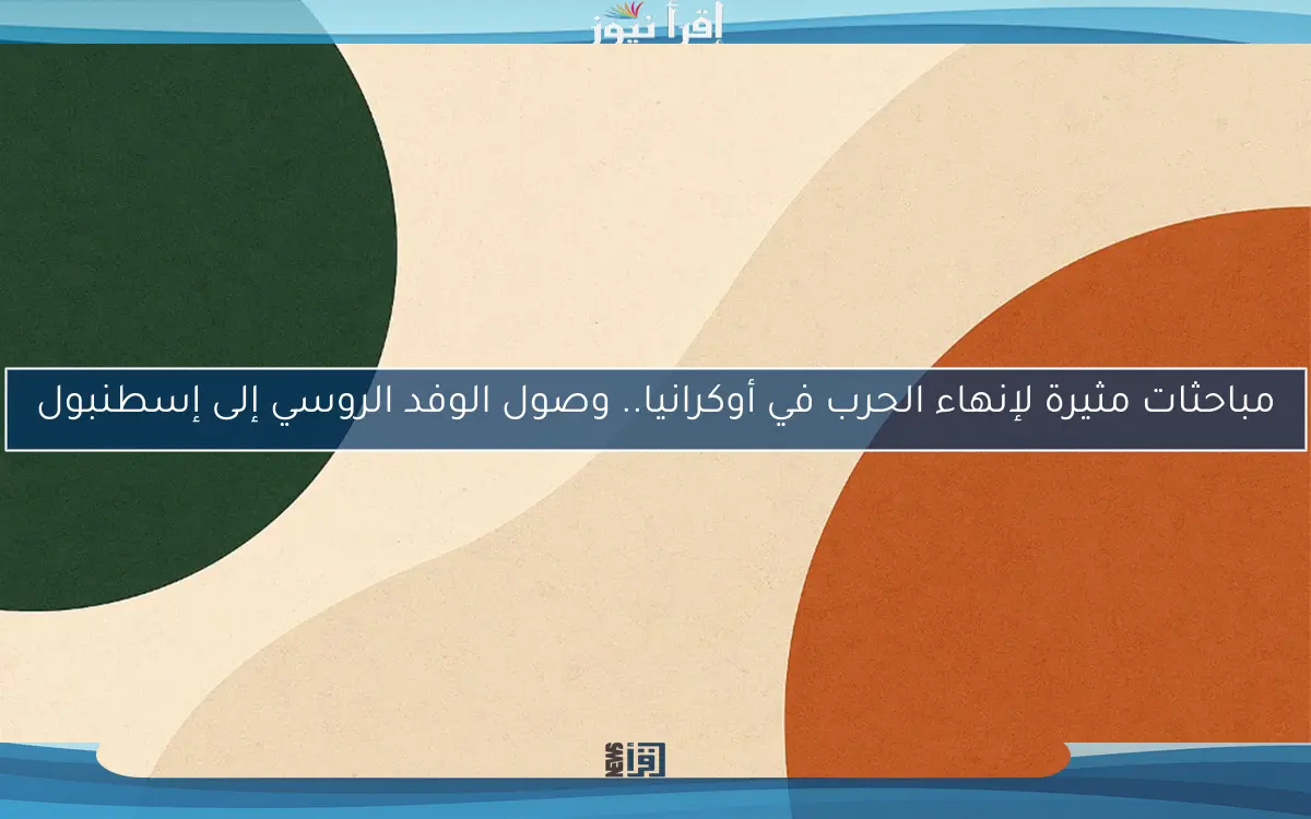 مباحثات مثيرة لإنهاء الحرب في أوكرانيا.. وصول الوفد الروسي إلى إسطنبول