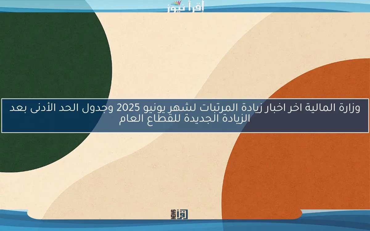 وزارة المالية اخر اخبار زيادة المرتبات لشهر يونيو 2025 وجدول الحد الأدنى بعد الزيادة الجديدة للقطاع العام