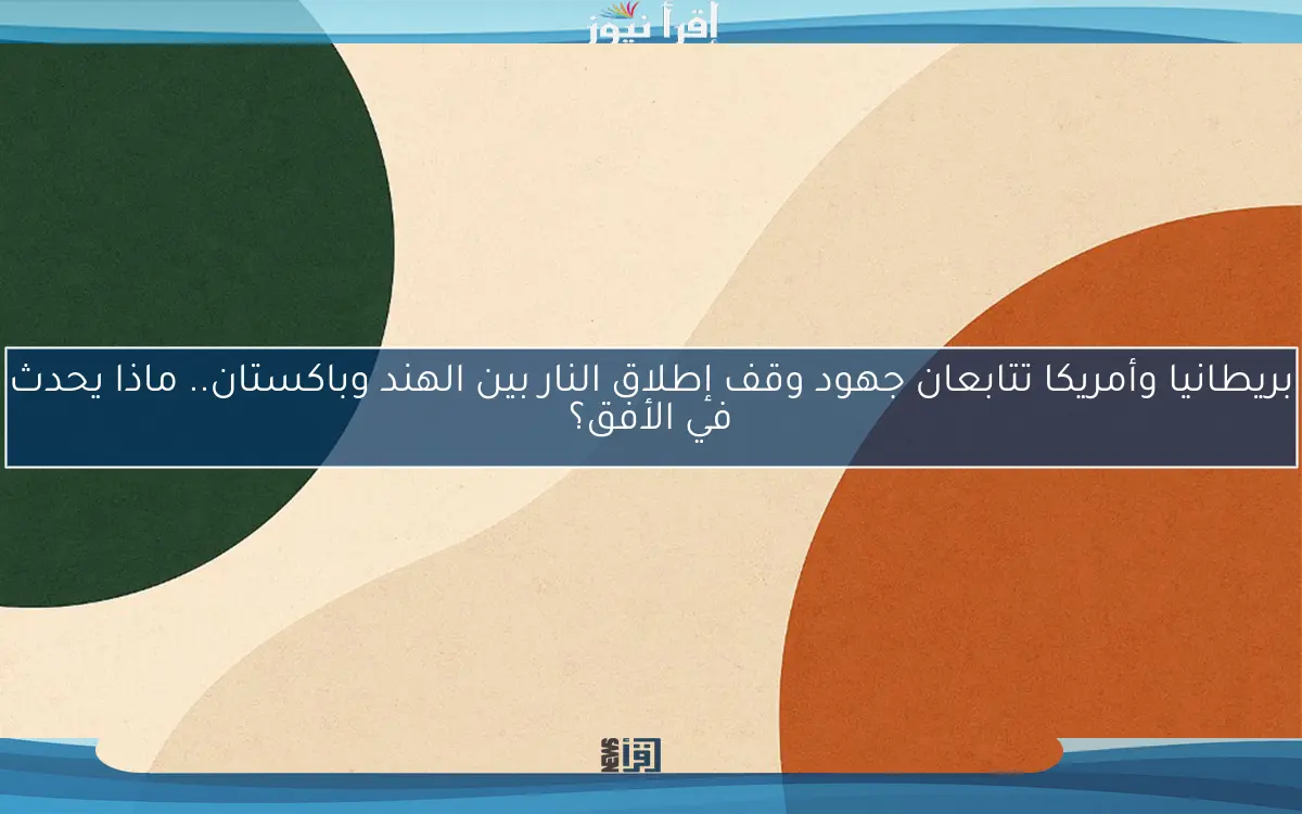 بريطانيا وأمريكا تتابعان جهود وقف إطلاق النار بين الهند وباكستان.. ماذا يحدث في الأفق؟