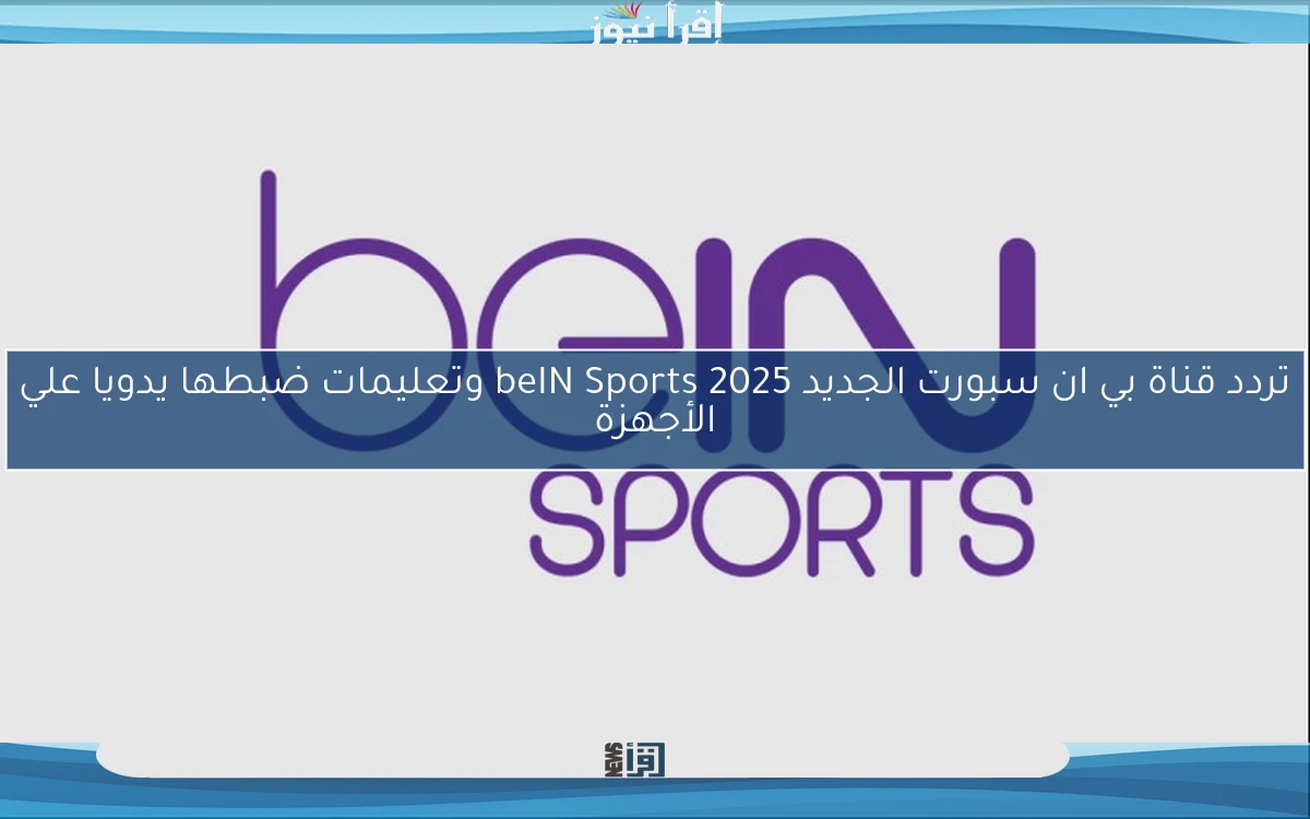 تردد قناة بي ان سبورت الجديد 2025 beIN Sports وتعليمات ضبطها يدويا علي الأجهزة