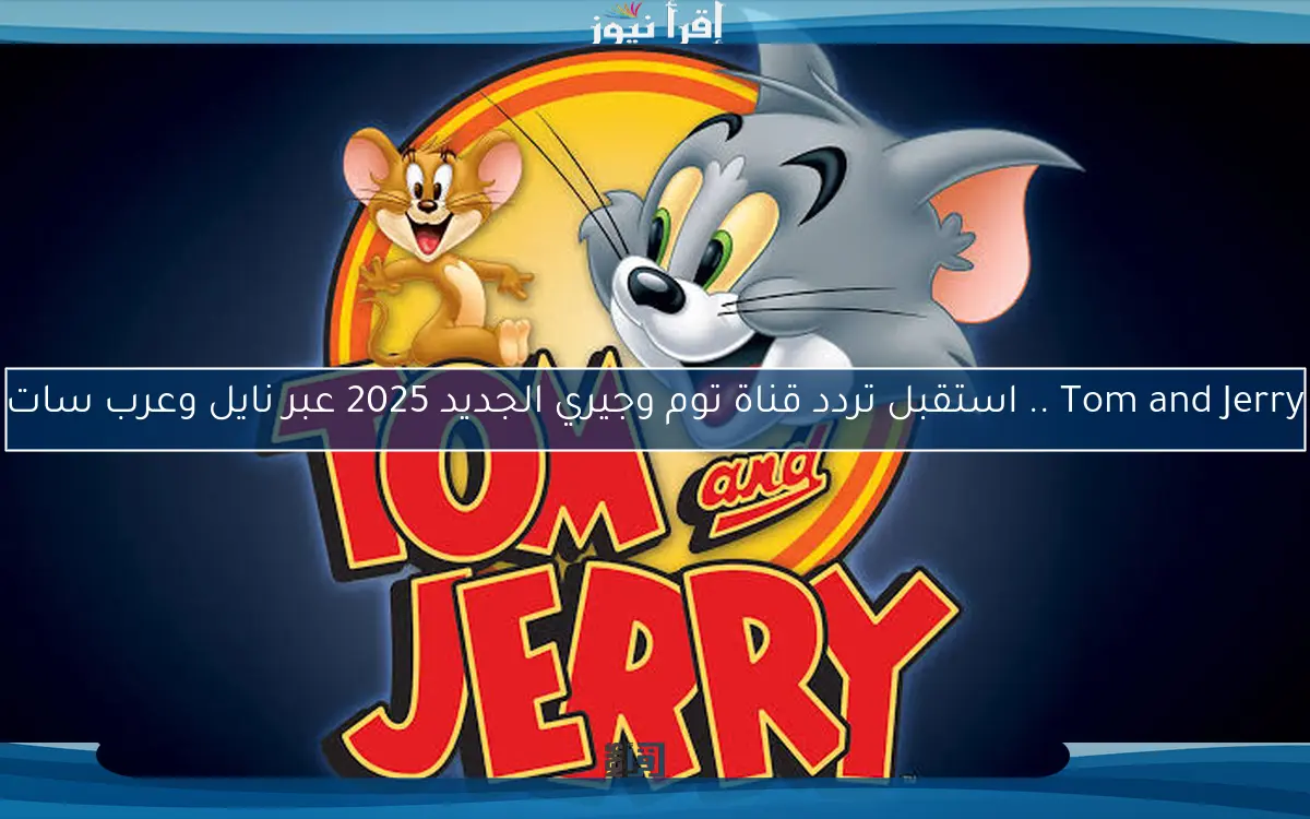 Tom and Jerry .. استقبل تردد قناة توم وجيري الجديد 2025 عبر نايل وعرب سات