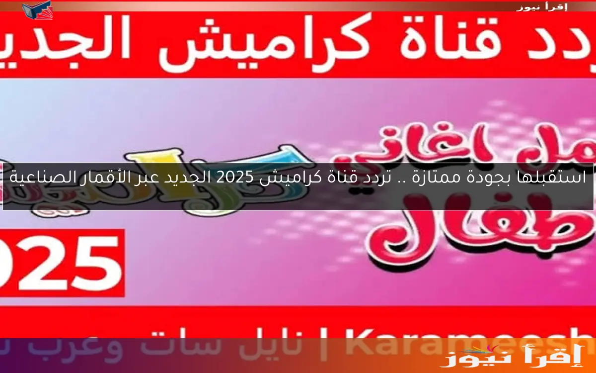 استقبلها بجودة ممتازة .. تردد قناة كراميش 2025 الجديد عبر الأقمار الصناعية