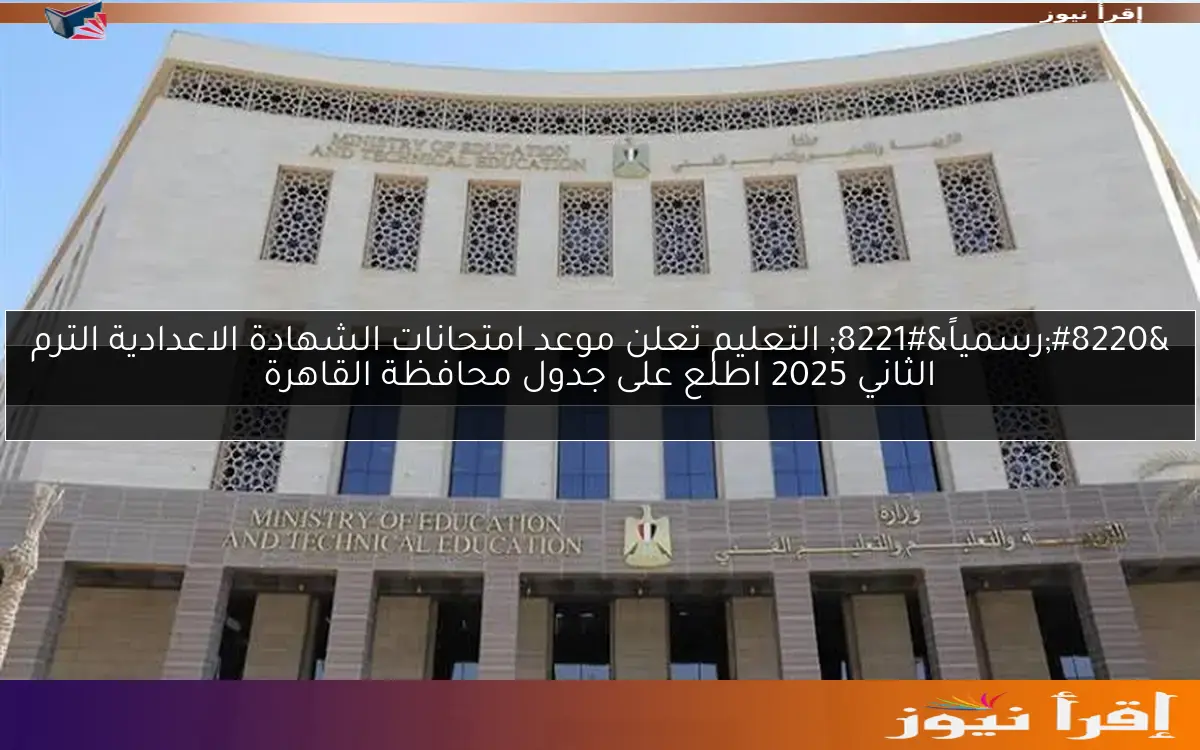 “رسمياً” التعليم تعلن موعد امتحانات الشهادة الاعدادية الترم الثاني 2025 اطلع على جدول محافظة القاهرة