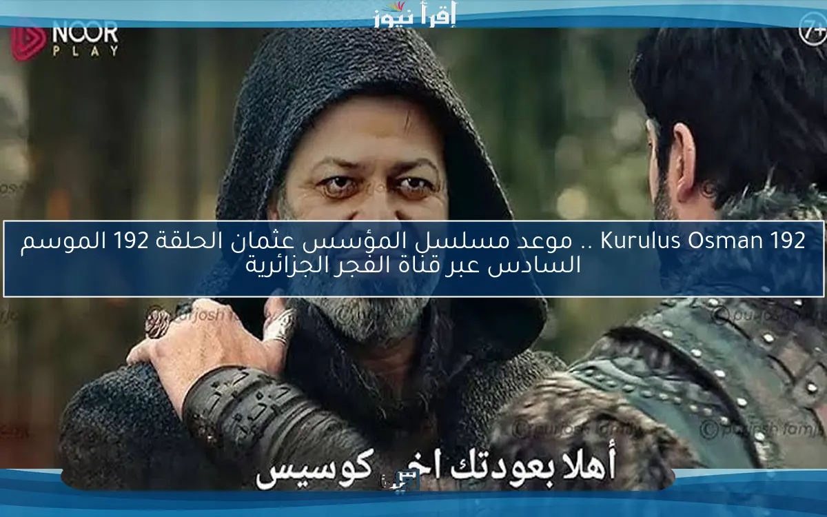 Kurulus Osman 192 .. موعد مسلسل المؤسس عثمان الحلقة 192 الموسم السادس عبر قناة الفجر الجزائرية
