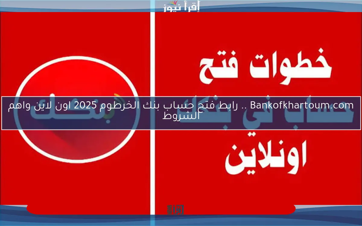 Bankofkhartoum.com .. رابط فتح حساب بنك الخرطوم 2025 اون لاين واهم الشروط