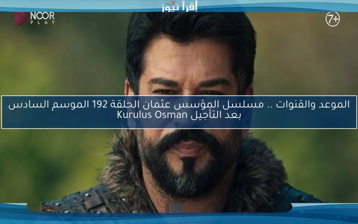 الموعد والقنوات .. مسلسل المؤسس عثمان الحلقة 192 الموسم السادس بعد التأجيل Kurulus Osman
