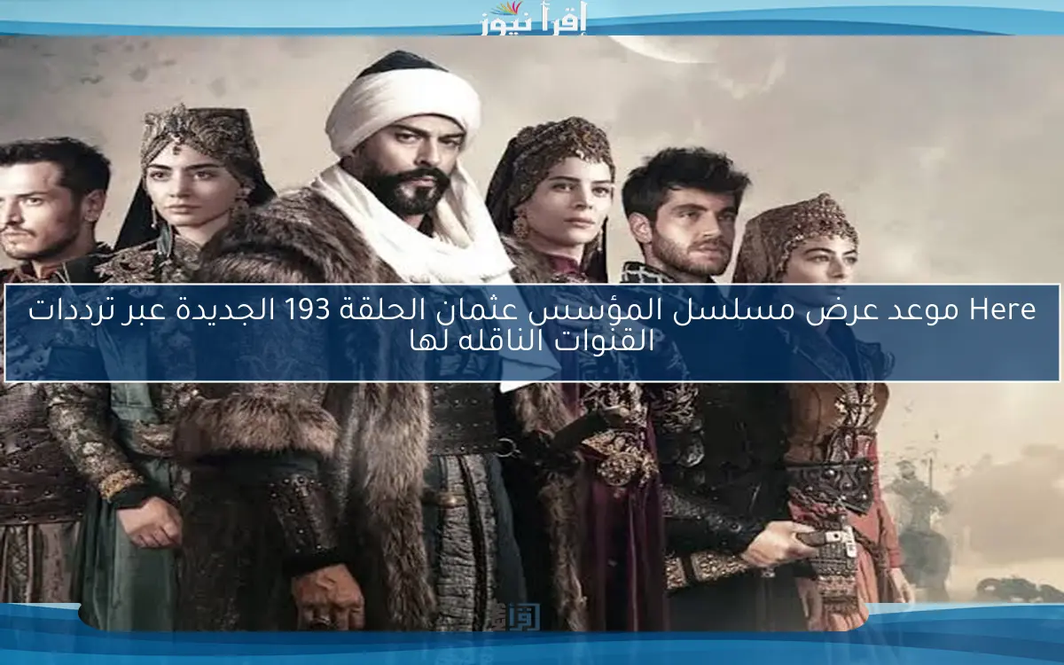 Here موعد عرض مسلسل المؤسس عثمان الحلقة 193 الجديدة عبر ترددات القنوات الناقله لها