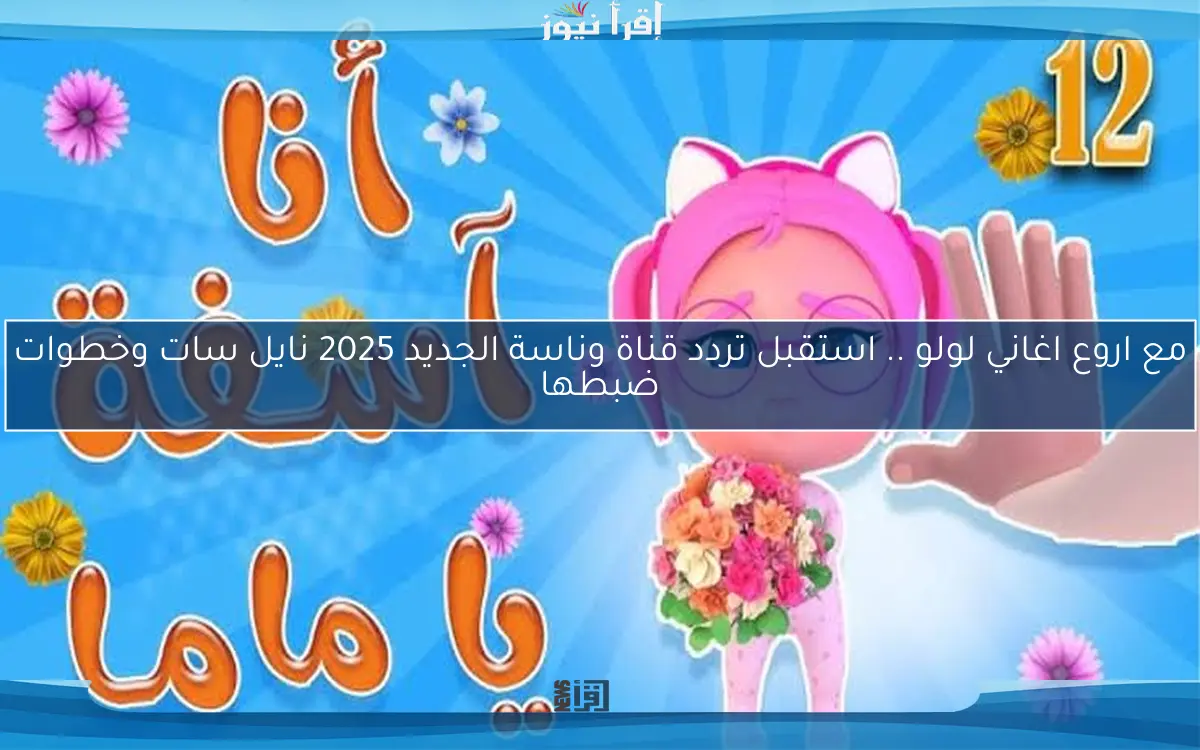 مع اروع اغاني لولو .. استقبل تردد قناة وناسة الجديد 2025 نايل سات وخطوات ضبطها