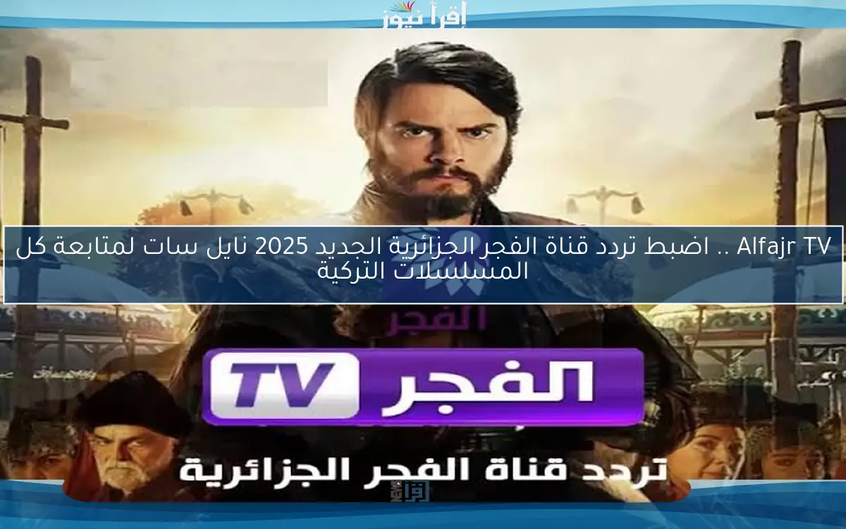 Alfajr TV .. اضبط تردد قناة الفجر الجزائرية الجديد 2025 نايل سات لمتابعة كل المسلسلات التركية
