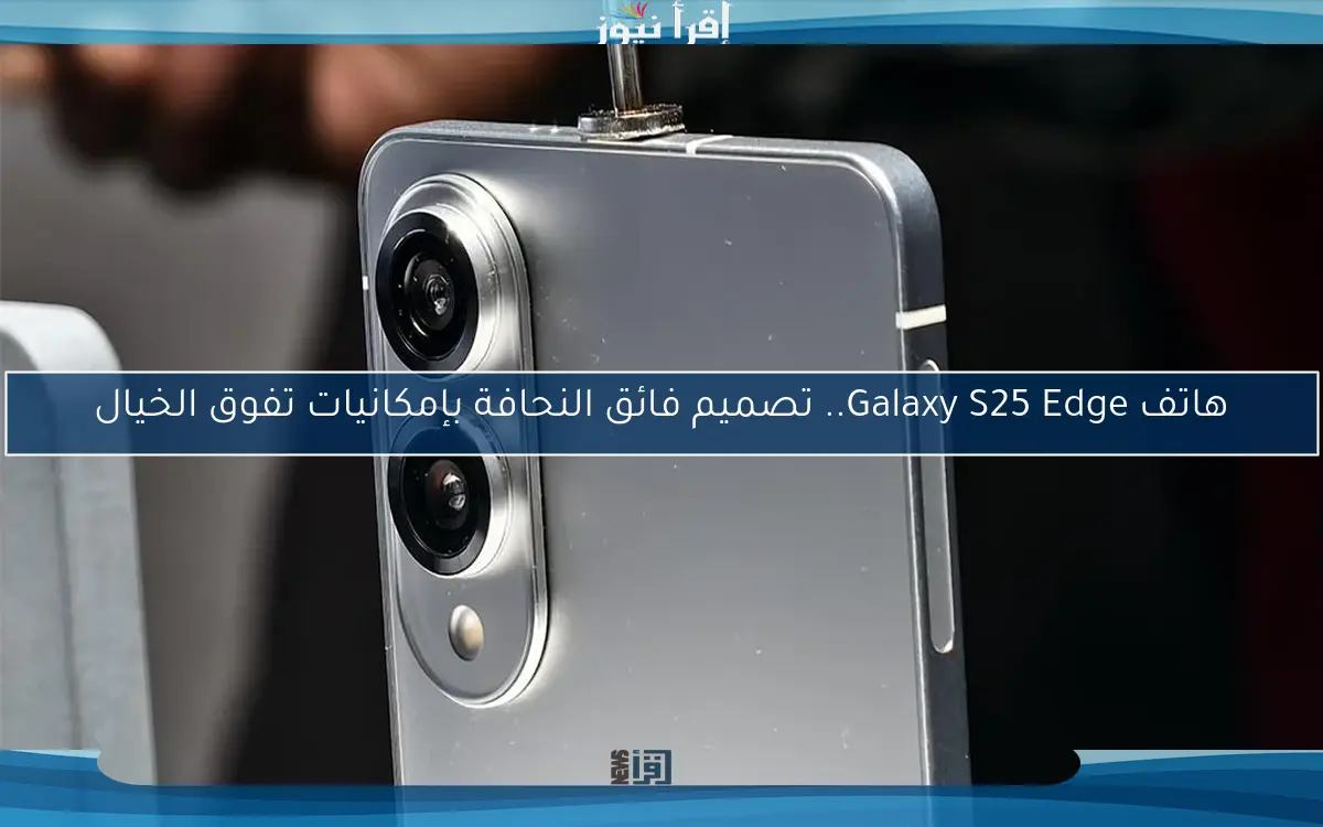 هاتف Galaxy S25 Edge.. تصميم فائق النحافة بإمكانيات تفوق الخيال