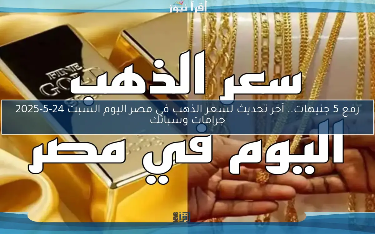 رفع 5 جنيهات.. آخر تحديث لسعر الذهب في مصر اليوم السبت 24-5-2025 جرامات وسبائك
