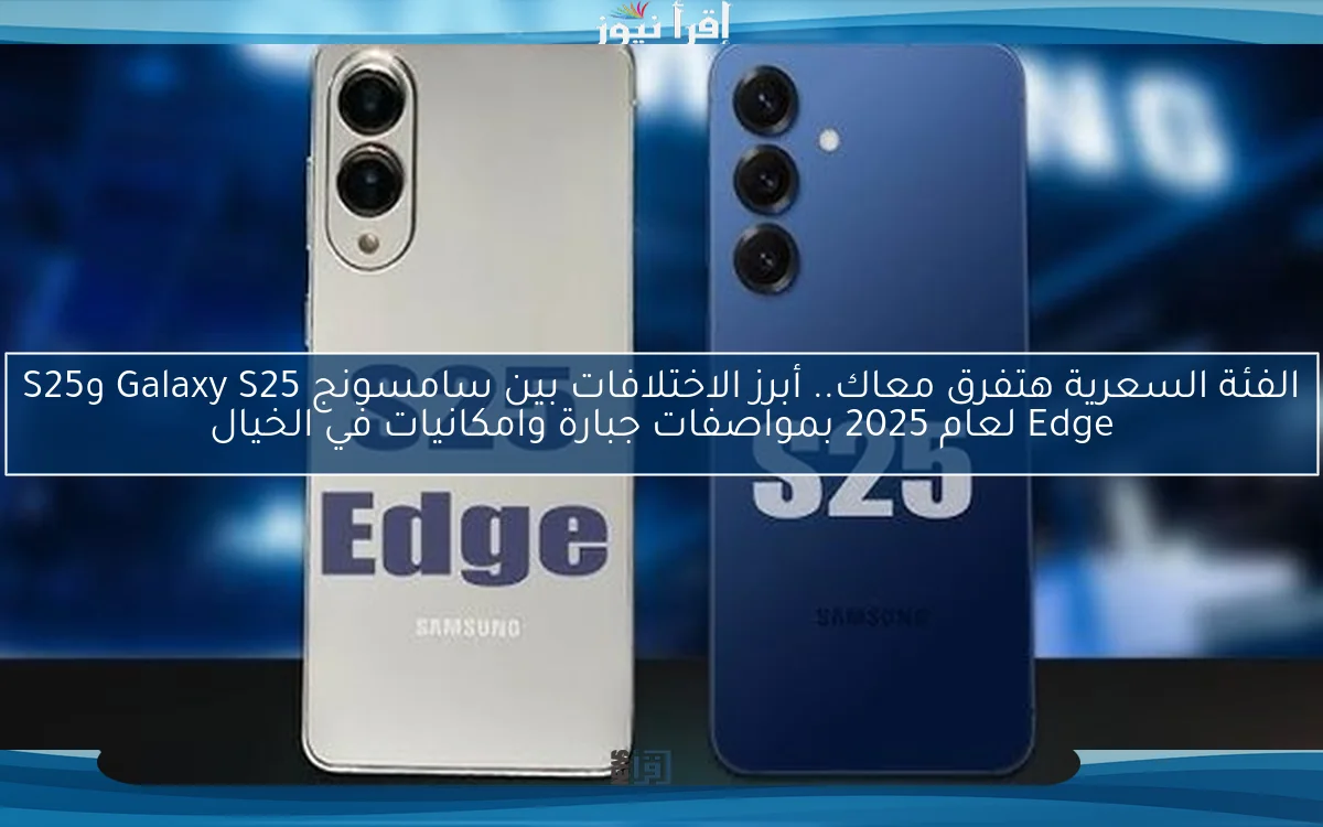 الفئة السعرية هتفرق معاك.. أبرز الاختلافات بين سامسونج Galaxy S25 وS25 Edge لعام 2025 بمواصفات جبارة وامكانيات في الخيال