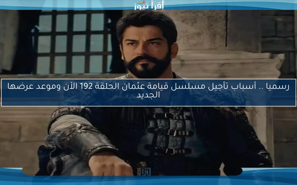 رسميا .. أسباب تأجيل مسلسل قيامة عثمان الحلقة 192 الأن وموعد عرضها الجديد