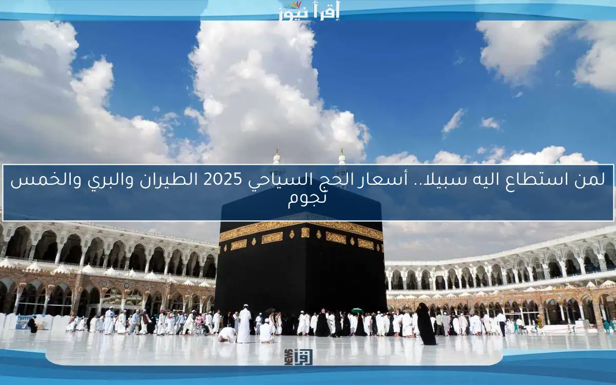 لمن استطاع اليه سبيلا.. أسعار الحج السياحي 2025 الطيران والبري والخمس نجوم