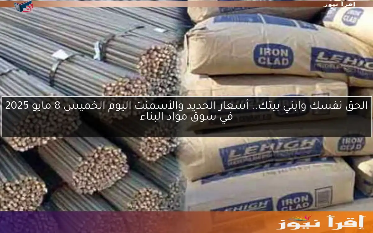 الحق نفسك وابني بيتك.. أسعار الحديد والأسمنت اليوم الخميس 8 مايو 2025 في سوق مواد البناء