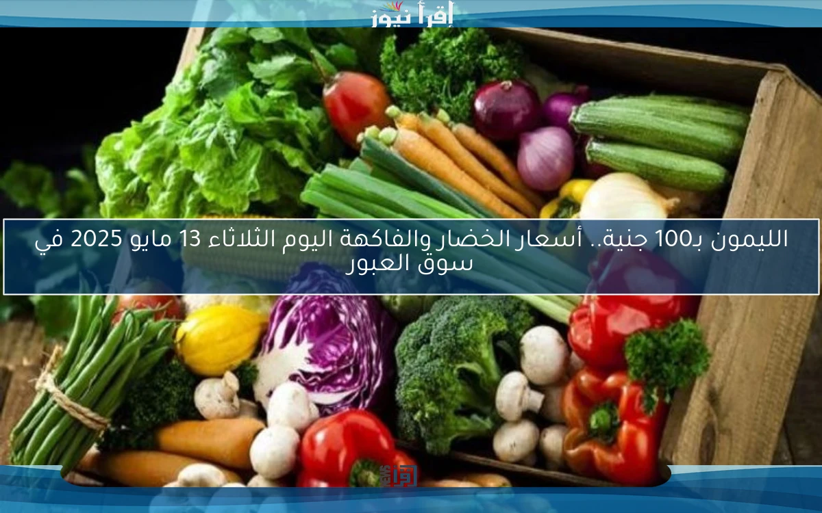 الليمون بـ100 جنية.. أسعار الخضار والفاكهة اليوم الثلاثاء 13 مايو 2025 في سوق العبور