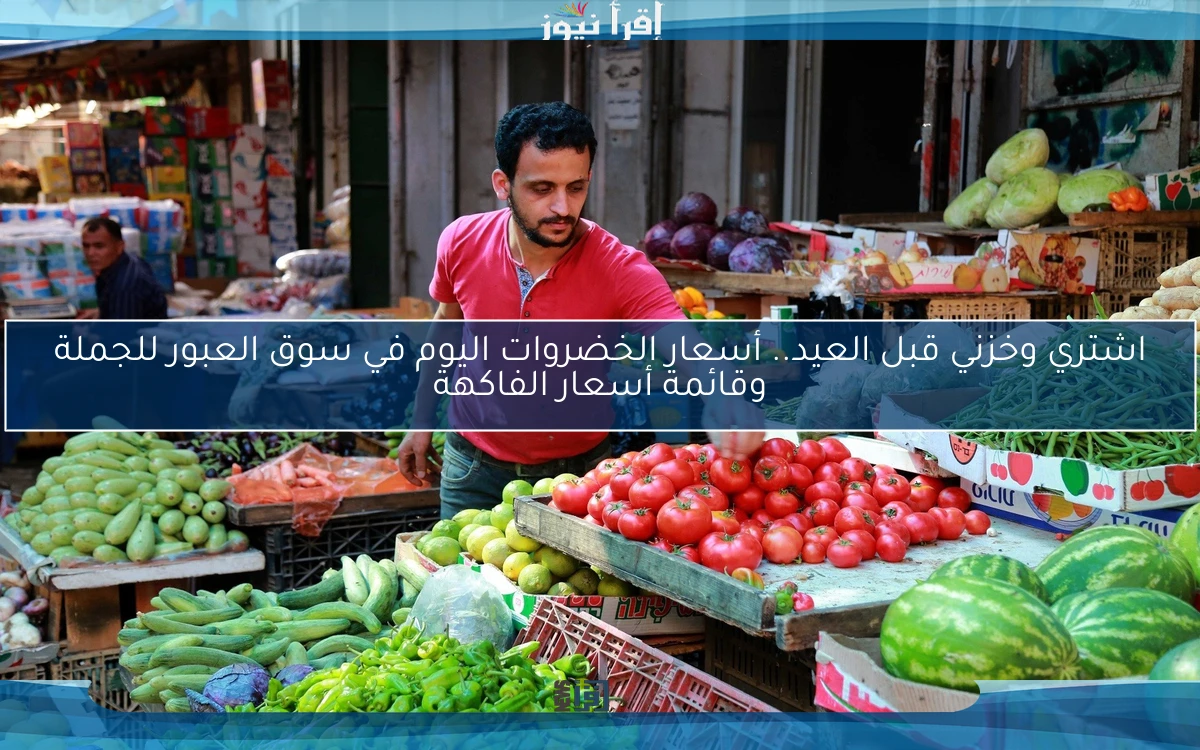 اشتري وخزني قبل العيد.. أسعار الخضروات اليوم في سوق العبور للجملة وقائمة أسعار الفاكهة