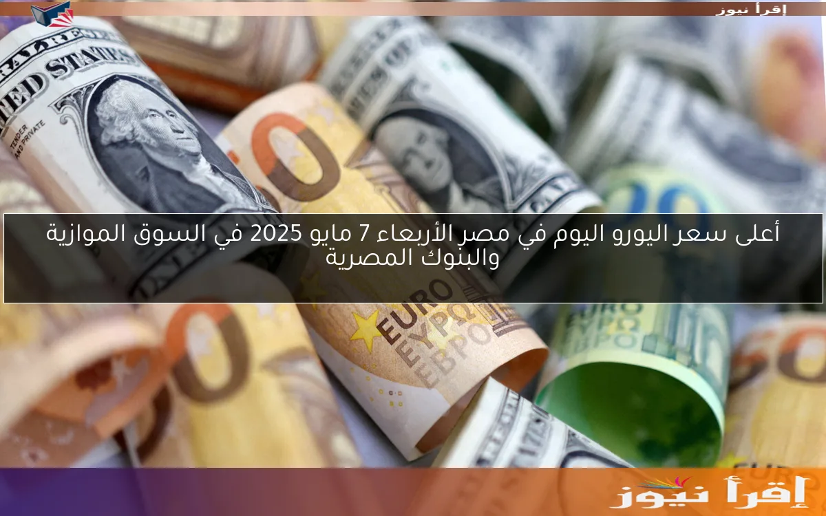 أعلى سعر اليورو اليوم في مصر الأربعاء 7 مايو 2025 في السوق الموازية والبنوك المصرية