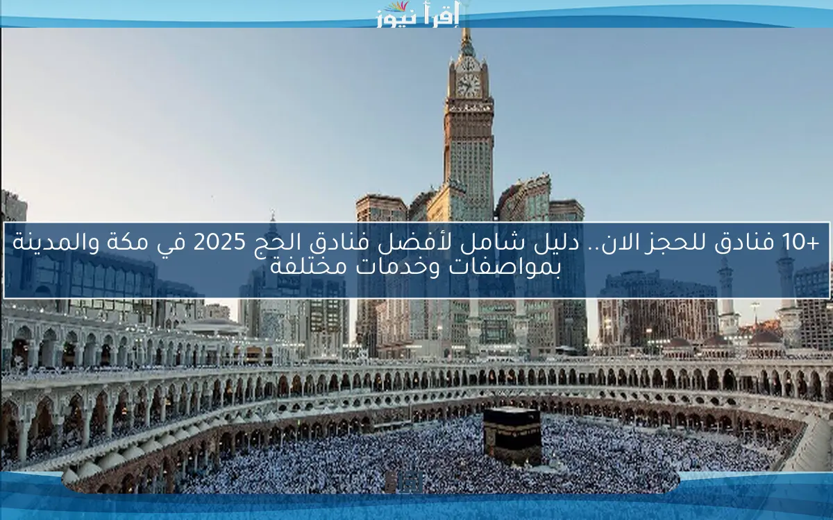 +10 فنادق للحجز الان.. دليل شامل لأفضل فنادق الحج 2025 في مكة والمدينة بمواصفات وخدمات مختلفة