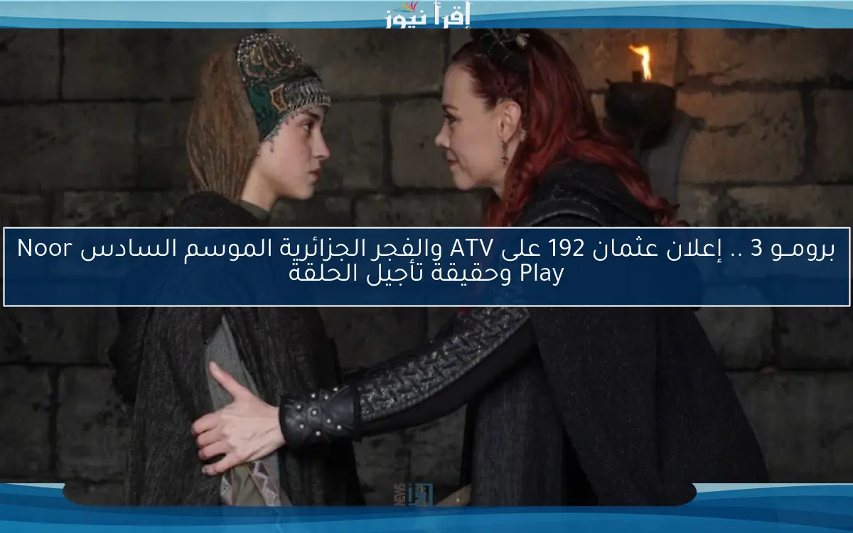 برومــو 3 .. إعلان عثمان 192 على ATV والفجر الجزائرية الموسم السادس Noor Play وحقيقة تأجيل الحلقة