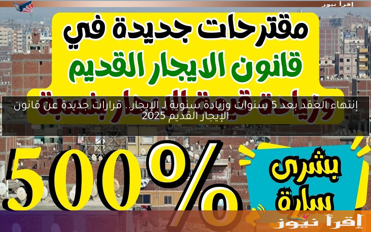 إنتهاء العقد بعد 5 سنوات وزيادة سنوية لـ الإيجار.. قرارات جديدة عن قانون الإيجار القديم 2025