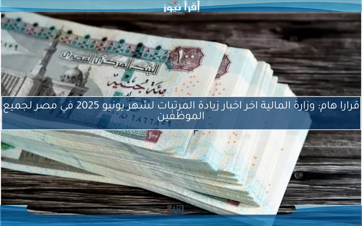 قرارا هام: وزارة المالية اخر اخبار زيادة المرتبات لشهر يونيو 2025 في مصر لجميع الموظفين