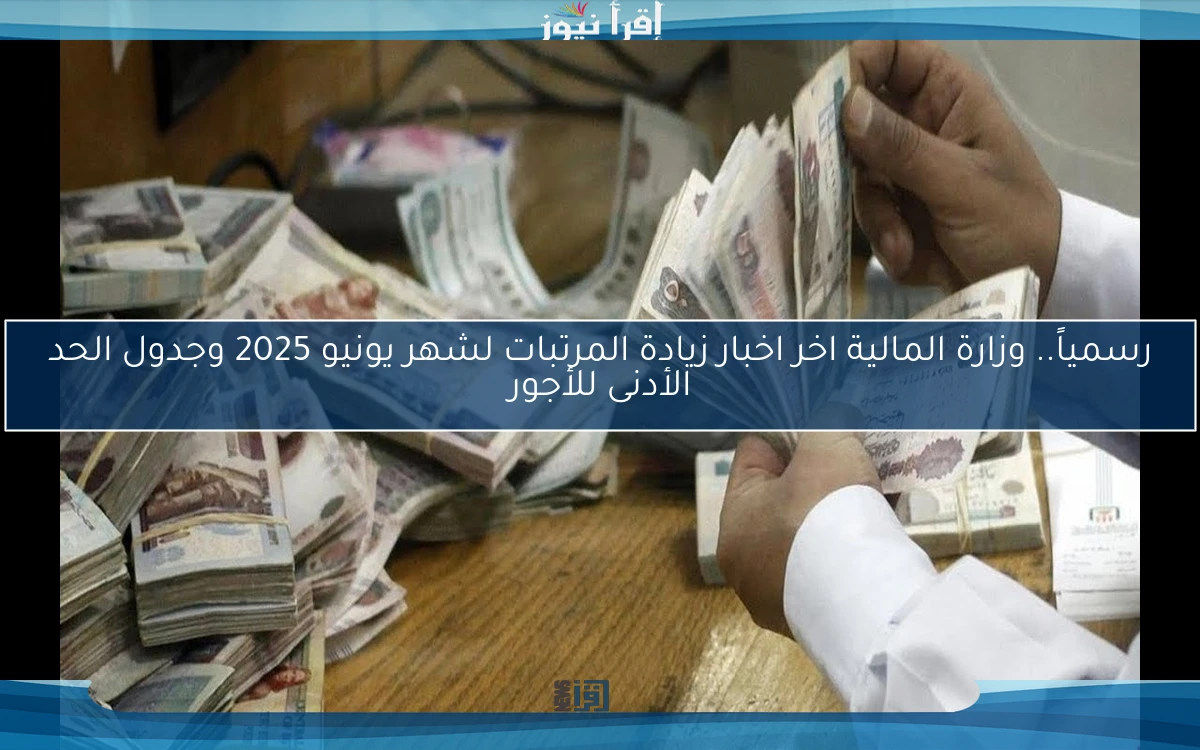 رسمياً.. وزارة المالية اخر اخبار زيادة المرتبات لشهر يونيو 2025 وجدول الحد الأدنى للأجور