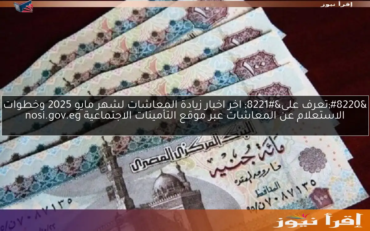 “تعرف على” اخر اخبار زيادة المعاشات لشهر مايو 2025 وخطوات الاستعلام عن المعاشات عبر موقع التأمينات الاجتماعية nosi.gov.eg