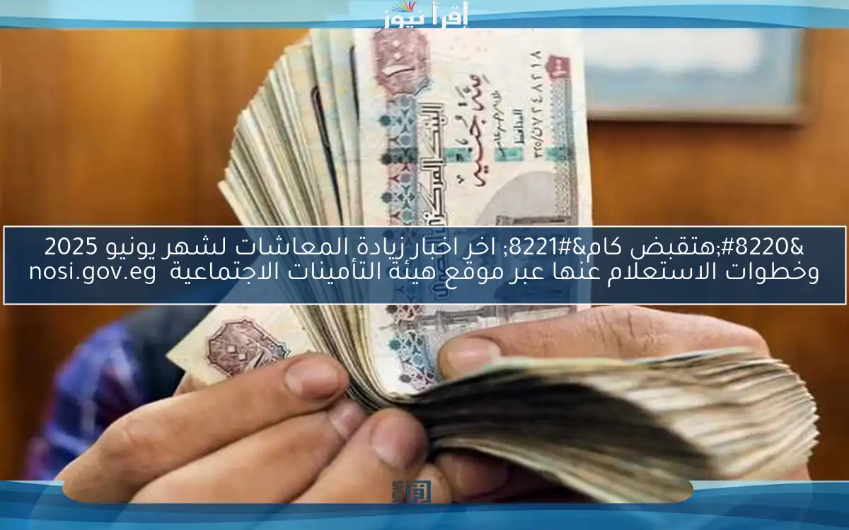 “هتقبض كام” اخر اخبار زيادة المعاشات لشهر يونيو 2025 وخطوات الاستعلام عنها عبر موقع هيئة التأمينات الاجتماعية nosi.gov.eg