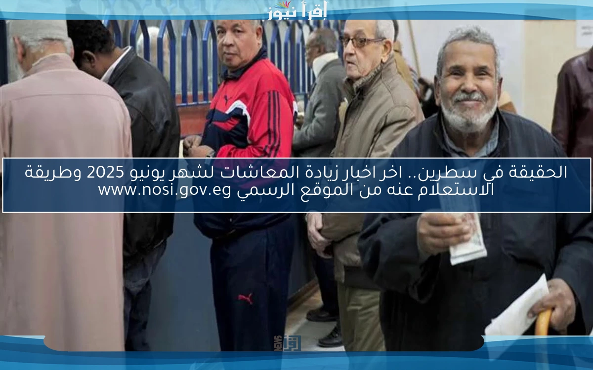 رسميا تبكير الصرف وزيادة 15% .. اخر اخبار زيادة المعاشات لشهر يونيو 2025 وطريقة الاستعلام عنه من الموقع الرسمي www.nosi.gov.eg