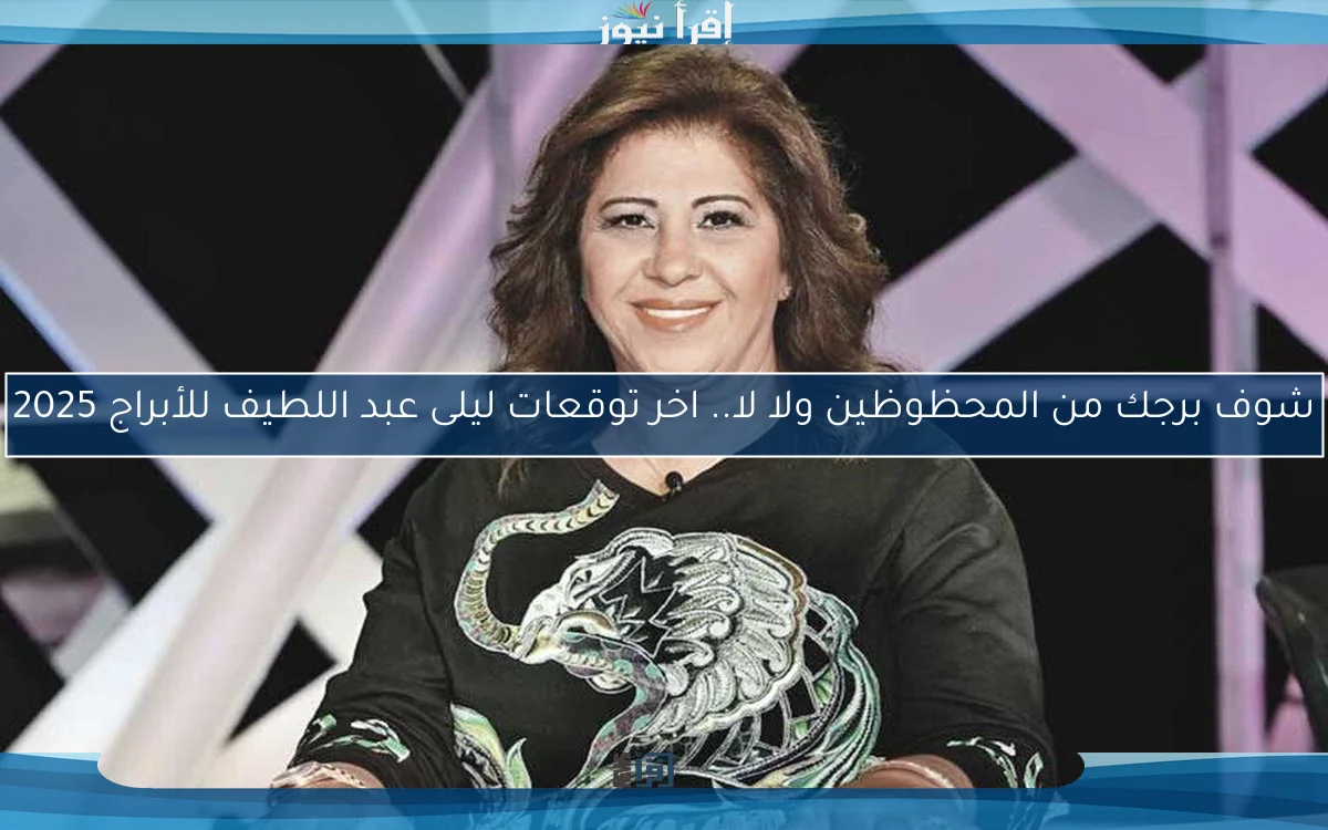 شوف برجك من المحظوظين ولا لا.. اخر توقعات ليلى عبد اللطيف للأبراج 2025