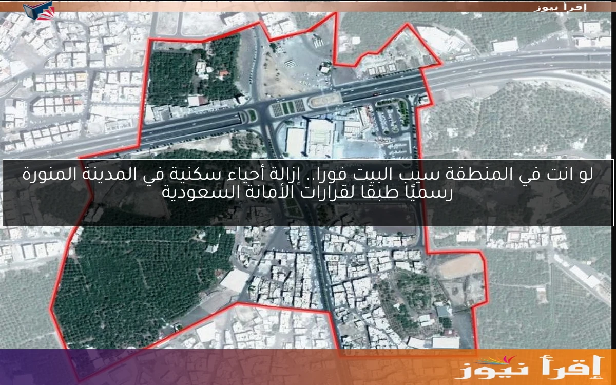 لو انت في المنطقة سيب البيت فورا.. إزالة أحياء سكنية في المدينة المنورة رسميًا طبقا لقرارات الأمانة السعودية