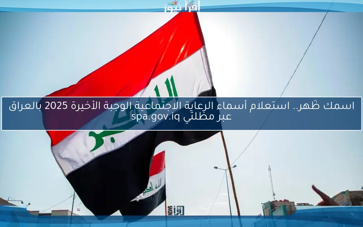 اسمك ظَهر.. استعلام أسماء الرعاية الاجتماعية الوجبة الأخيرة 2025 بالعراق عبر مظلتي spa.gov.iq