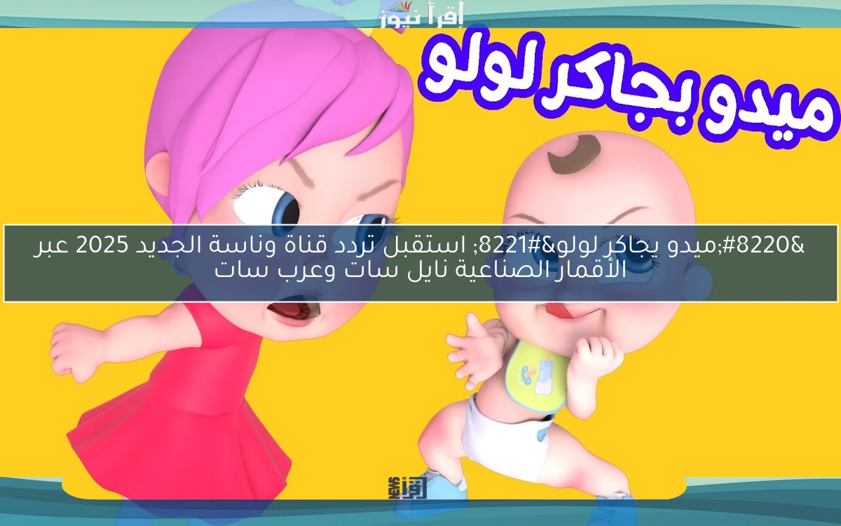 “ميدو يجاكر لولو” استقبل تردد قناة وناسة الجديد 2025 عبر الأقمار الصناعية نايل سات وعرب سات